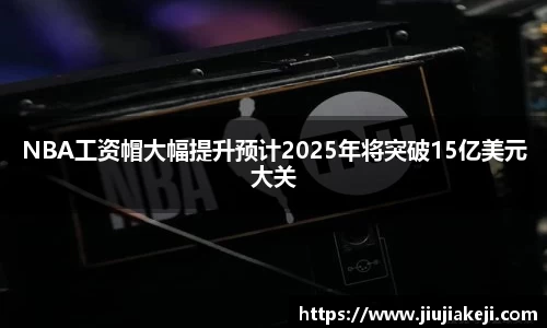NBA工资帽大幅提升预计2025年将突破15亿美元大关