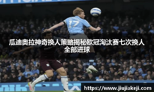 瓜迪奥拉神奇换人策略揭秘欧冠淘汰赛七次换人全部进球